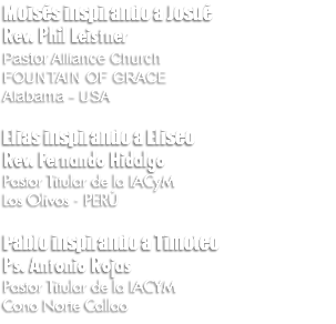 Moisés inspirando a Josué Rev. Phil Leistner Pastor Alliance Church FOUNTAIN OF GRACE Alabama - USA Elias inspirando a Eliseo Rev. Fernando Hidalgo Pastor Titular de la IACyM Los Olivos - PERÚ Pablo inspirando a Timoteo Ps. Antonio Rojas Pastor Titular de la IACYM Cono Norte Callao