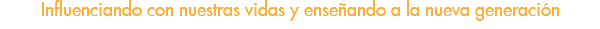 Influenciando con nuestras vidas y enseñando a la nueva generación