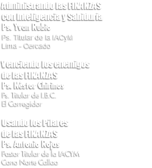 Administrando las FINANZAS con Inteligencia y Sabiduría Ps. Yvan Rubio Ps. Titular de la IACyM Lima - Cercado Venciendo los enemigos de las FINANZAS Ps. Néstor Chirinos Ps. Titular de I.B.C. El Corregidor Usando los Pilares de las FINANZAS Ps. Antonio Rojas Pastor Titular de la IACYM Cono Norte Callao
